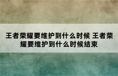 王者荣耀要维护到什么时候 王者荣耀要维护到什么时候结束